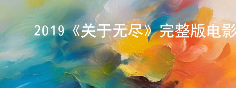 ﻿陈绪峰发布﻿2019《关于无尽》完整版电影/在线观看/百度云-美剧天堂